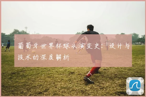 葡萄牙世界杯球衣演变史：设计与技术的深度解析