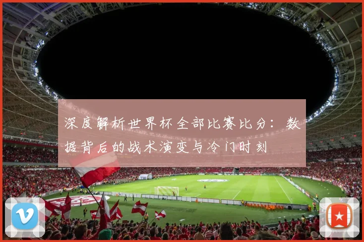 深度解析世界杯全部比赛比分：数据背后的战术演变与冷门时刻