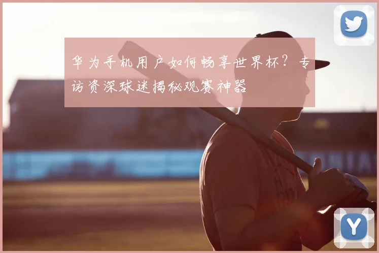 华为手机用户如何畅享世界杯？专访资深球迷揭秘观赛神器