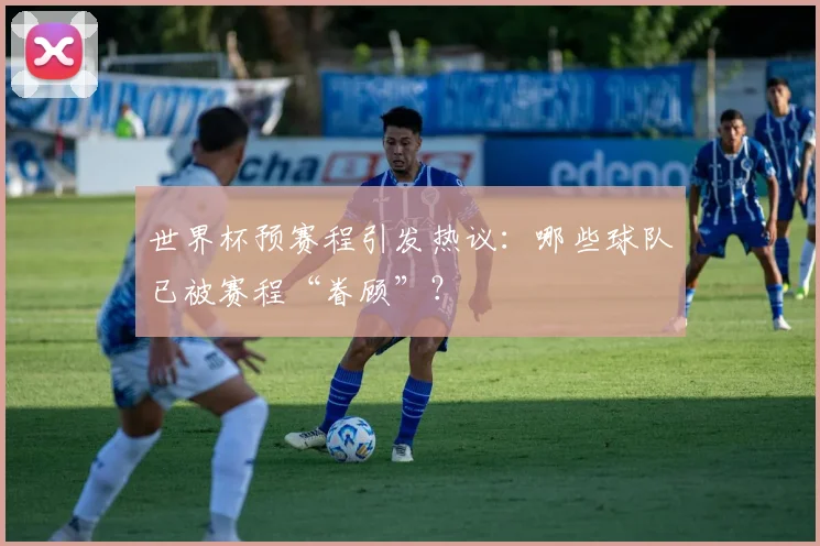 世界杯预赛程引发热议：哪些球队已被赛程“眷顾”？