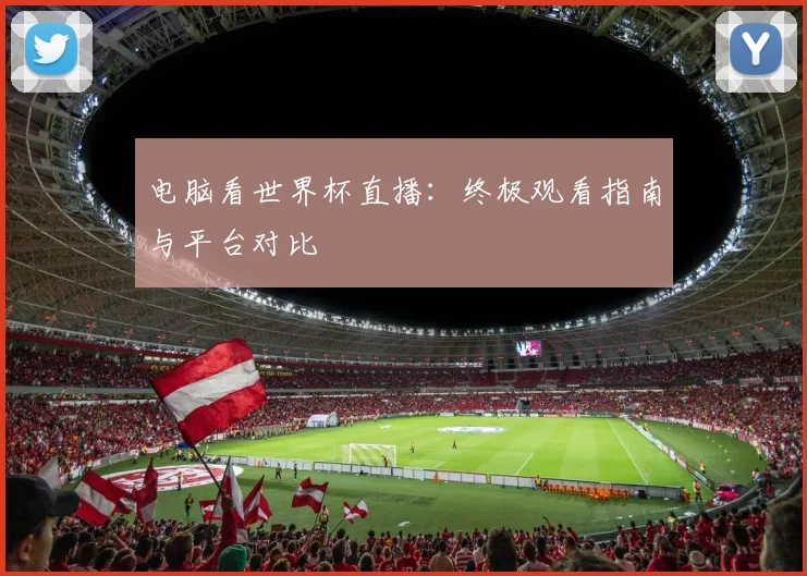 电脑看世界杯直播：终极观看指南与平台对比