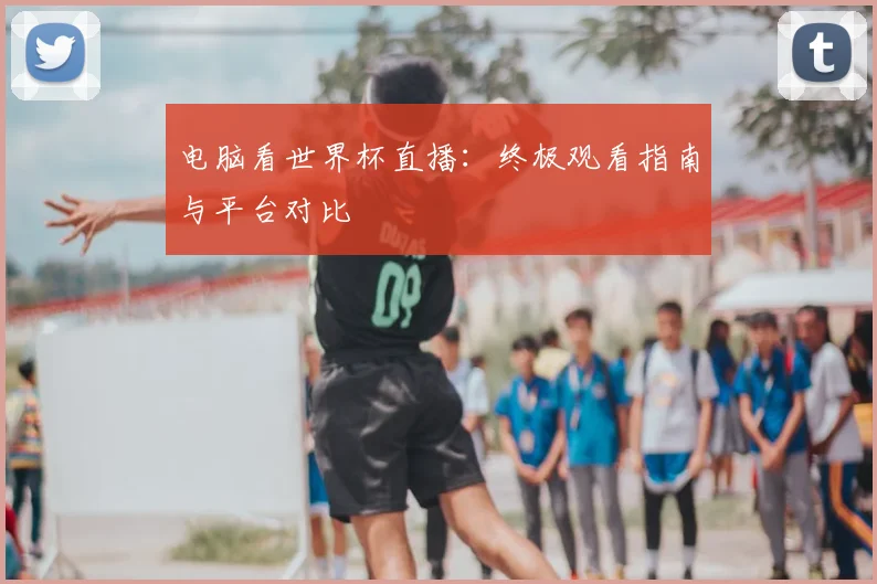 电脑看世界杯直播：终极观看指南与平台对比