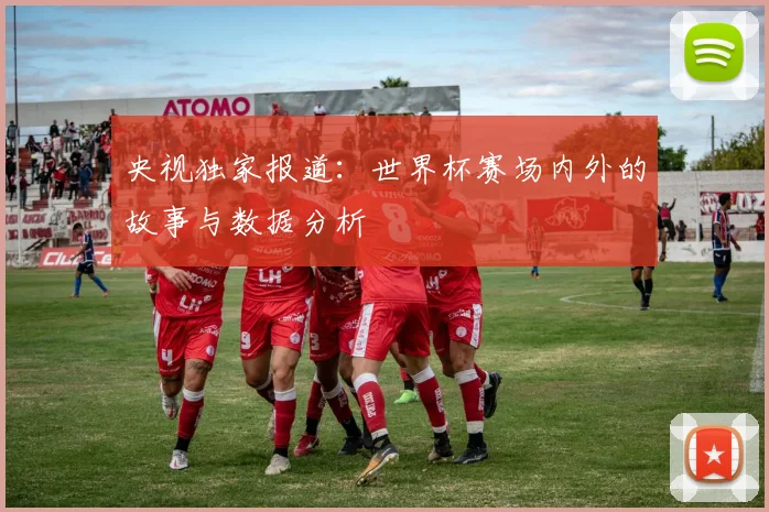 央视独家报道：世界杯赛场内外的故事与数据分析