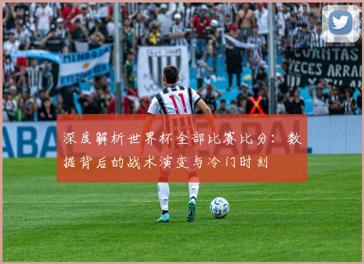 深度解析世界杯全部比赛比分：数据背后的战术演变与冷门时刻