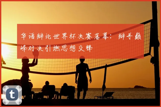 华语辩论世界杯决赛落幕：辩手巅峰对决引燃思想交锋