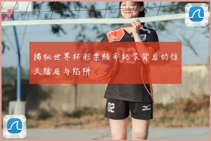揭秘世界杯彩票赔率纪录背后的惊天赌局与陷阱