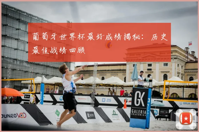 葡萄牙世界杯最好成绩揭秘：历史最佳战绩回顾