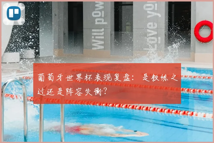 葡萄牙世界杯表现复盘：是教练之过还是阵容失衡？