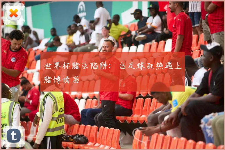 世界杯赌法陷阱：当足球狂热遇上赌博诱惑