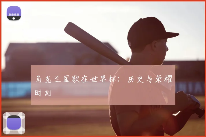 乌克兰国歌在世界杯：历史与荣耀时刻
