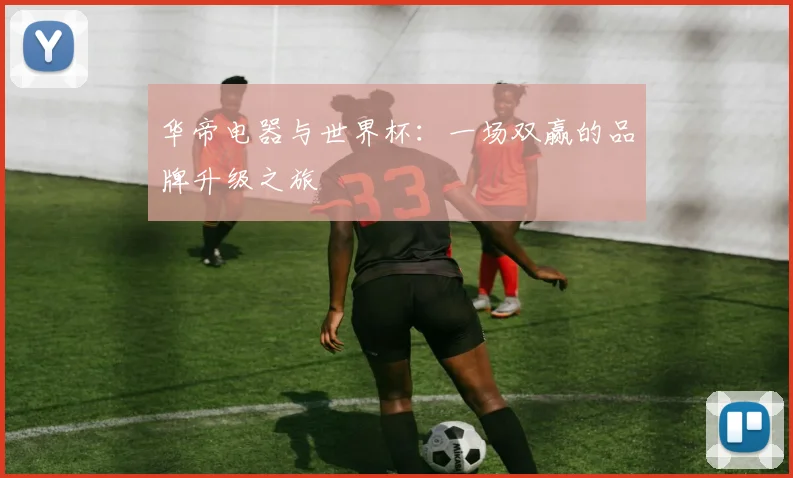 华帝电器与世界杯：一场双赢的品牌升级之旅