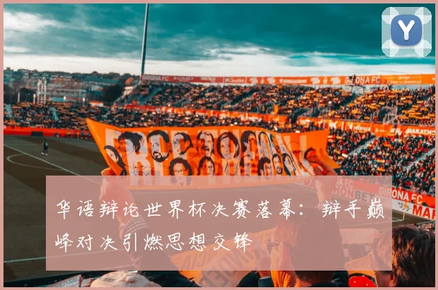华语辩论世界杯决赛落幕：辩手巅峰对决引燃思想交锋