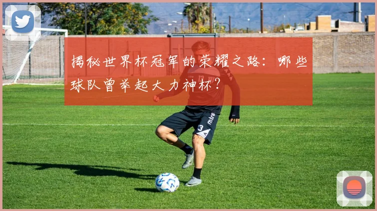 揭秘世界杯冠军的荣耀之路：哪些球队曾举起大力神杯？