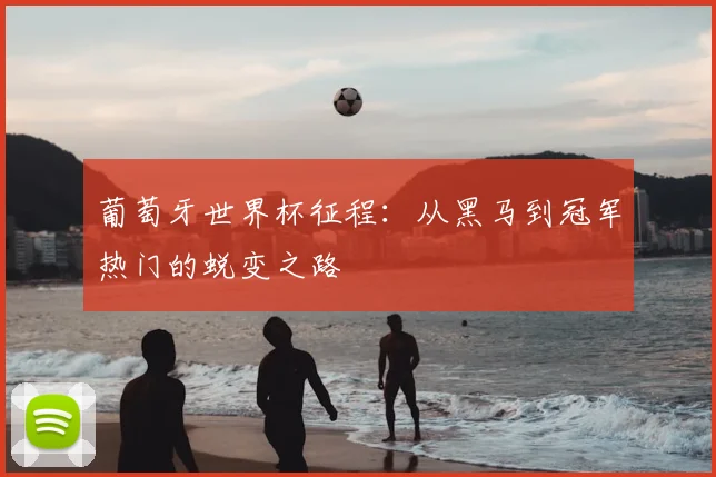 葡萄牙世界杯征程：从黑马到冠军热门的蜕变之路