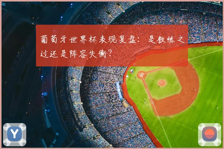 葡萄牙世界杯表现复盘：是教练之过还是阵容失衡？