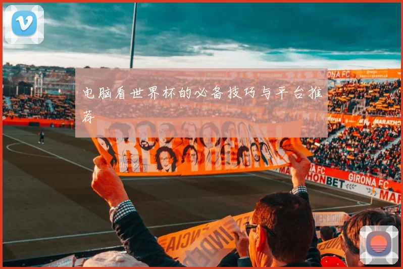 电脑看世界杯的必备技巧与平台推荐