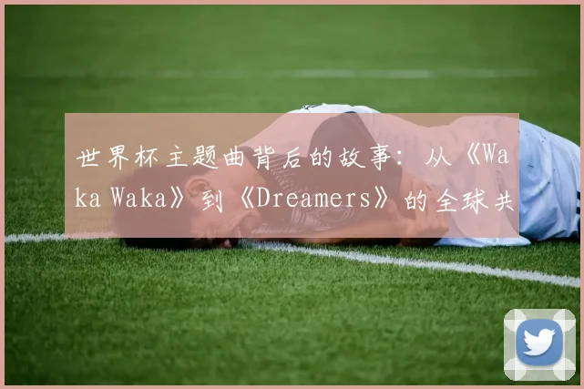 世界杯主题曲背后的故事：从《Waka Waka》到《Dreamers》的全球共鸣
