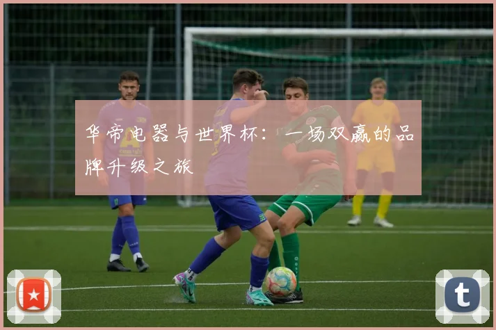 华帝电器与世界杯：一场双赢的品牌升级之旅