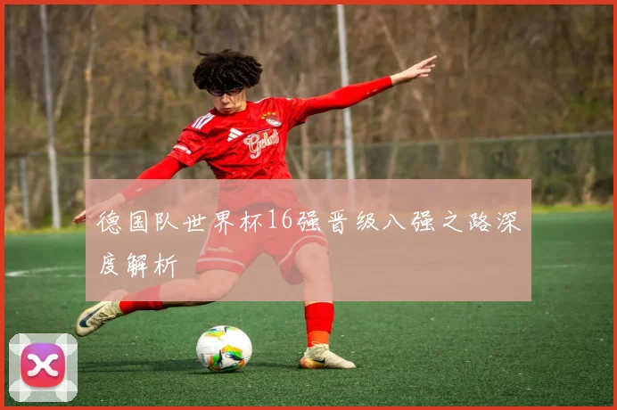 德国队世界杯16强晋级八强之路深度解析