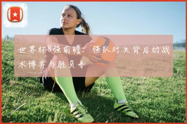 世界杯8强前瞻：强队对决背后的战术博弈与胜负手